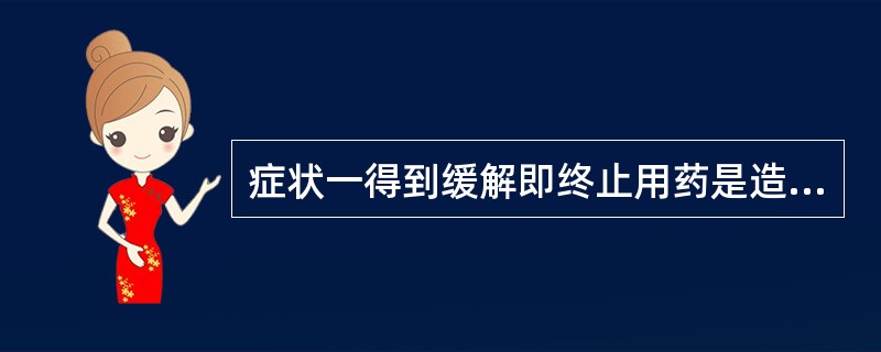 症状一得到缓解即终止用药是造成不合理用药的( )。