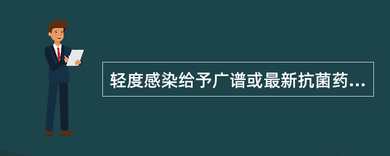 轻度感染给予广谱或最新抗菌药物( )