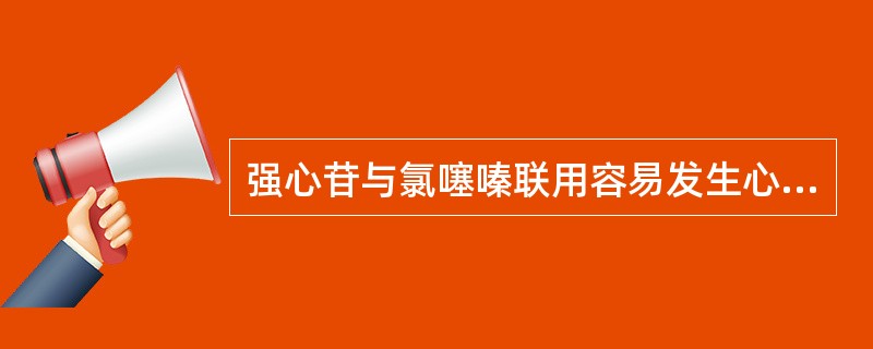 强心苷与氯噻嗪联用容易发生心律 失常( )