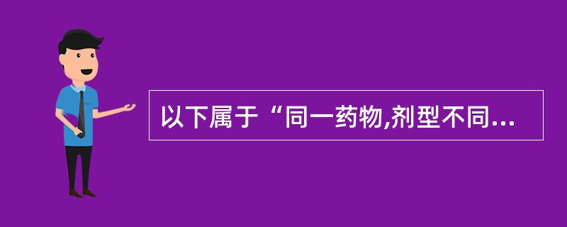 以下属于“同一药物,剂型不同,其副作用、毒性不同”的情况是( )。