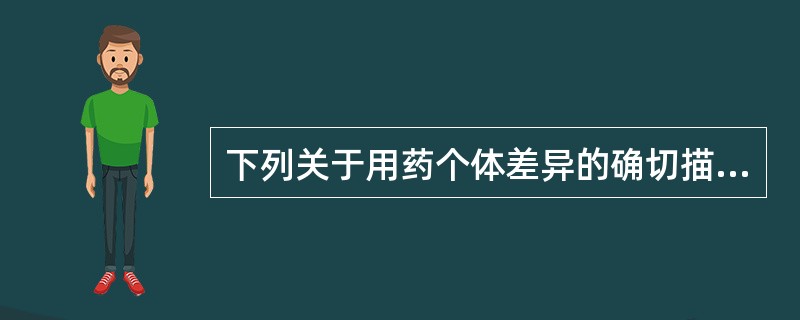 下列关于用药个体差异的确切描述是( )。