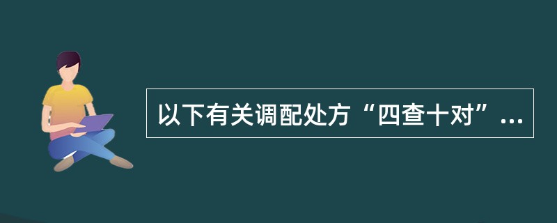 以下有关调配处方“四查十对”的叙述中,不正确的是 ( )