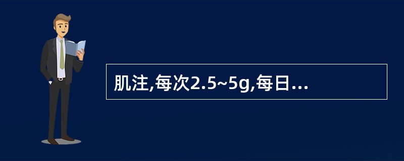 肌注,每次2.5~5g,每日2~4次或每日0.1~0.2g£¯kg,分为2~4次