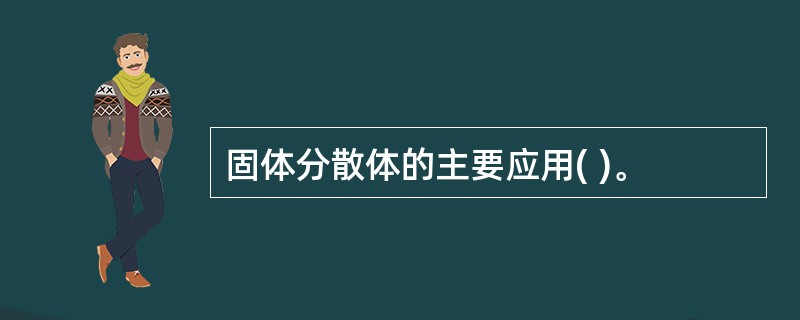 固体分散体的主要应用( )。