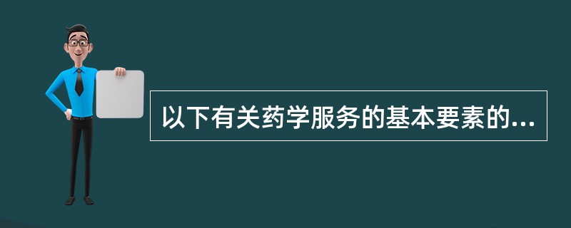 以下有关药学服务的基本要素的叙述中,最正确的是 ( )