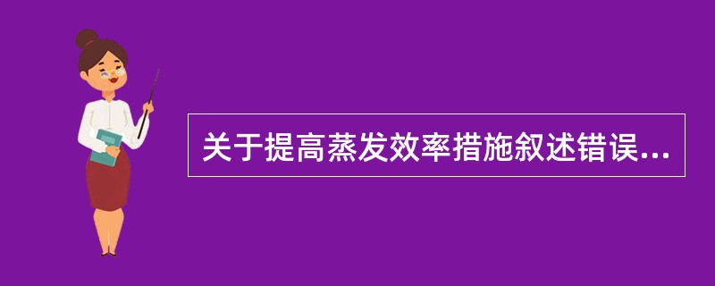 关于提高蒸发效率措施叙述错误的是A、提高加热蒸气的压力B、提高冷凝器中的压力C、