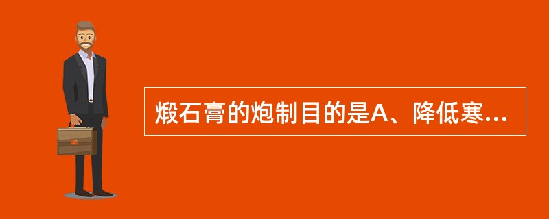 煅石膏的炮制目的是A、降低寒性B、消除副作用C、增强散瘀止痛作用D、增强收敛生肌