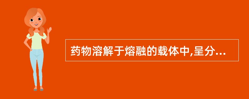 药物溶解于熔融的载体中,呈分子状态分散成为均相体系的是