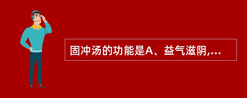 固冲汤的功能是A、益气滋阴,化瘀止血B、降火坚阴,止血固精C、固冲摄血,益气健脾