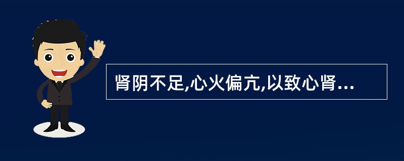 肾阴不足,心火偏亢,以致心肾不交,其治疗宜用