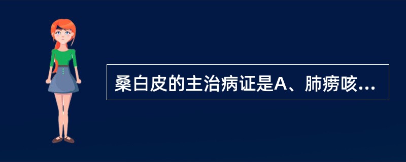 桑白皮的主治病证是A、肺痨咳嗽,痰中带血B、肺热咳喘,痰多壅盛C、寒饮停肺,胸痛
