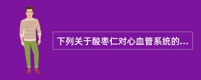 下列关于酸枣仁对心血管系统的作用,错误的是A、抗心律失常B、改善心肌缺血C、降血