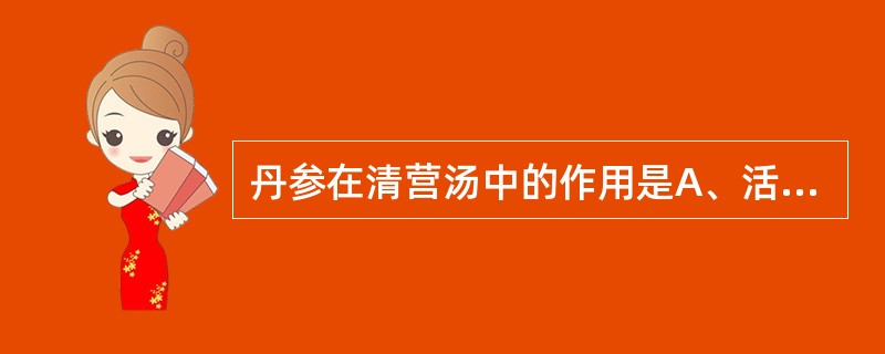 丹参在清营汤中的作用是A、活血化瘀,养心安神B、清心凉血,活血化瘀C、清心养血,