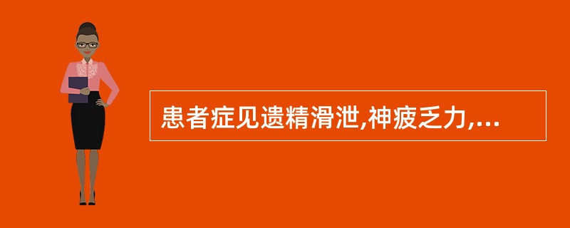 患者症见遗精滑泄,神疲乏力,腰痛耳鸣,舌淡苔白,脉细弱,治宜选用A、桑螵蛸散B、