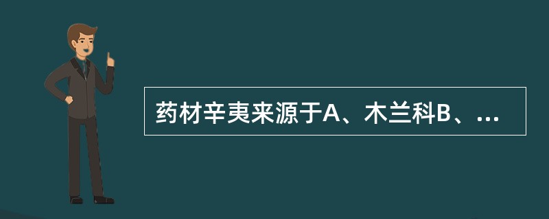 药材辛夷来源于A、木兰科B、五加科C、蓼科D、菊科E、樟科