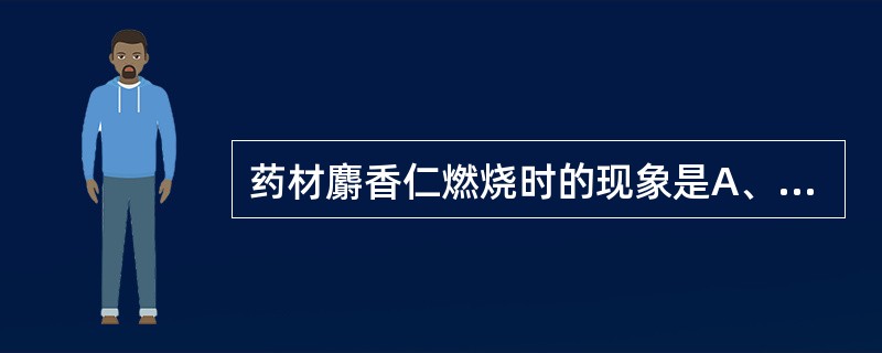 药材麝香仁燃烧时的现象是A、初则迸裂,随即融化膨胀起泡似珠,香气浓烈,残渣白色B