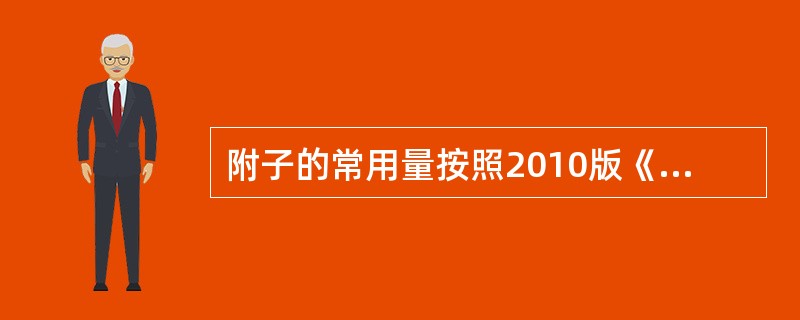 附子的常用量按照2010版《中华人民共和国药典》是A、1.5~3gB、2.5~4