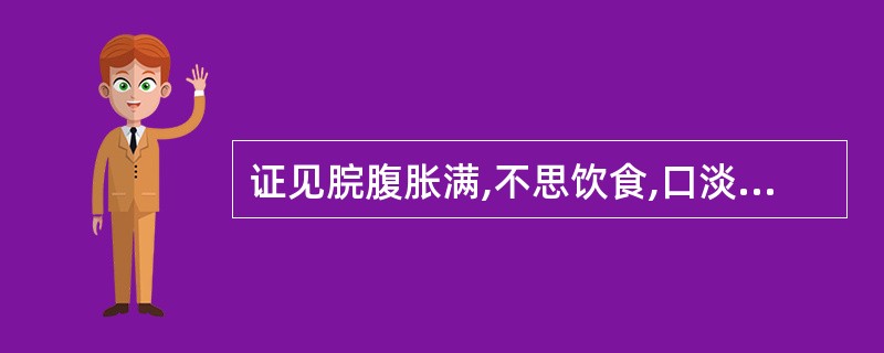 证见脘腹胀满,不思饮食,口淡无味,恶心呕吐,嗳气吞酸,肢体沉重,怠惰嗜卧,常多自