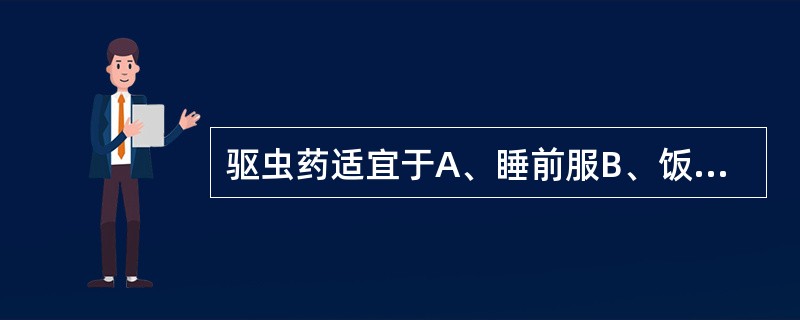 驱虫药适宜于A、睡前服B、饭后服C、空腹服D、与食物同服E、剧烈腹痛时服