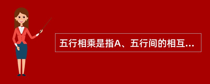 五行相乘是指A、五行间的相互资生B、五行间的相互制约C、五行中的一行对其所胜行的