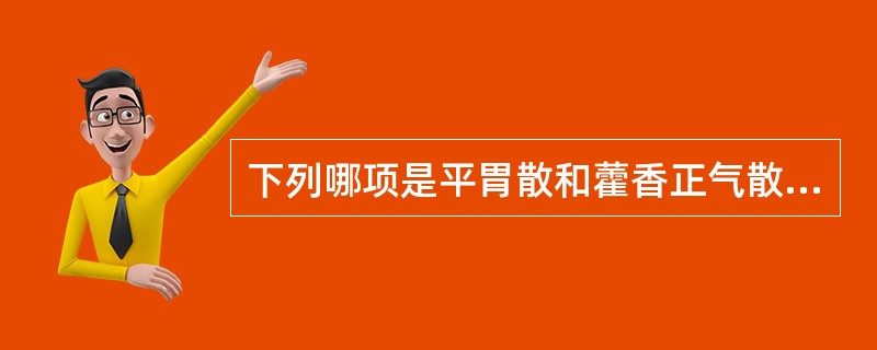 下列哪项是平胃散和藿香正气散所共有的药物A、苍术,白术,甘草B、厚朴,陈皮,藿香