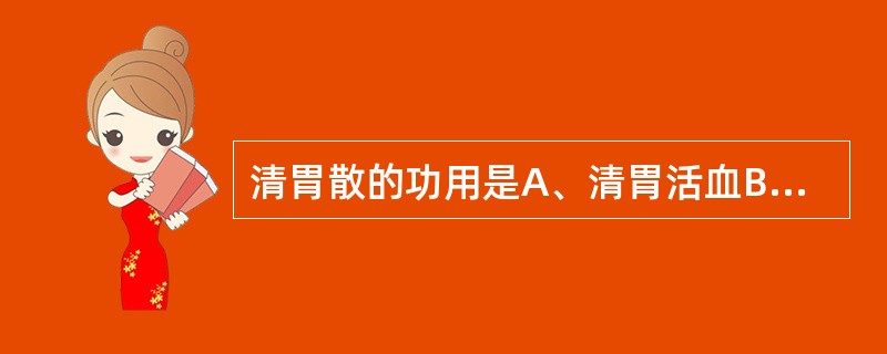 清胃散的功用是A、清胃活血B、清胃凉血C、清胃养血D、清胃养阴E、益胃活血 -