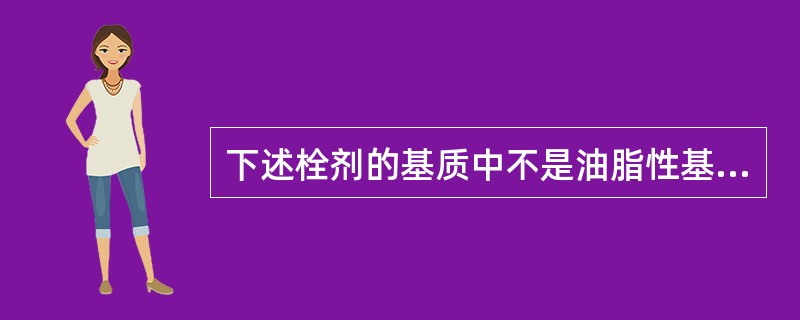 下述栓剂的基质中不是油脂性基质的是A、甘油明胶B、半合成椰油酯C、可可豆脂D、硬