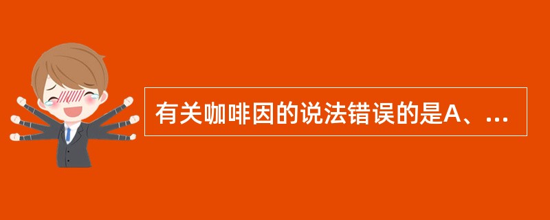 有关咖啡因的说法错误的是A、大剂量直接兴奋延髓呼吸中枢和运动中枢B、小剂量兴奋大