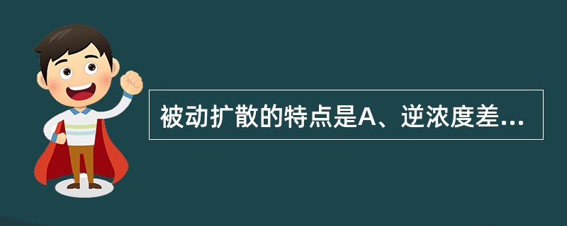 被动扩散的特点是A、逆浓度差B、消耗能量C、需要载体D、有竞争抑制E、不消耗能量