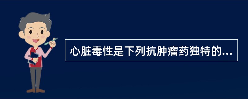 心脏毒性是下列抗肿瘤药独特的不良反应的是A、甲氨蝶呤B、氮芥C、博来霉素D、卡铂