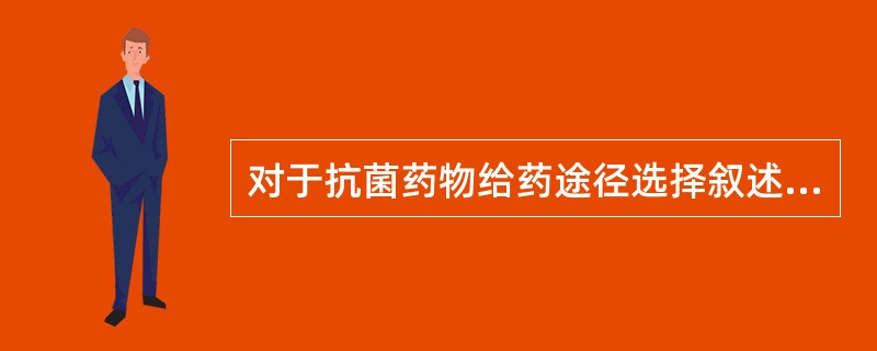 对于抗菌药物给药途径选择叙述正确的是A、对于轻症感染患者,为了尽快达到疗效应选用