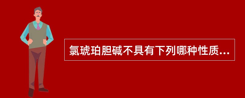 氯琥珀胆碱不具有下列哪种性质A、含酯的结构B、水解生成2分子氯化胆碱和1分子琥珀