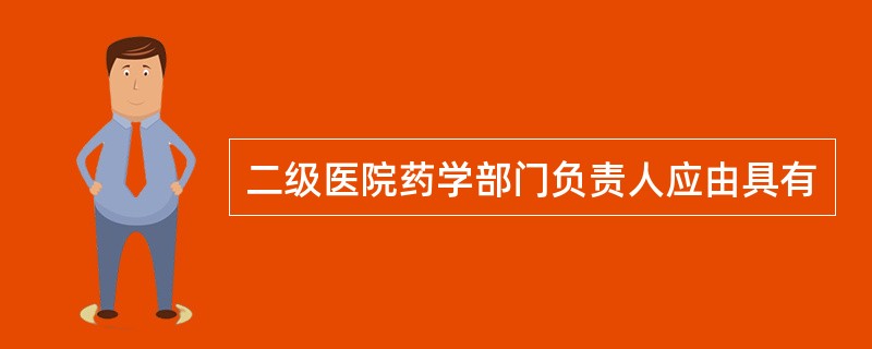 二级医院药学部门负责人应由具有