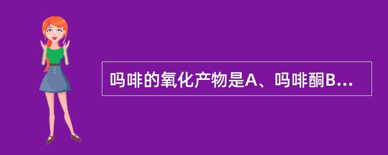 吗啡的氧化产物是A、吗啡酮B、吗啡喃C、去甲吗啡D、阿扑吗啡E、伪吗啡(双吗啡)