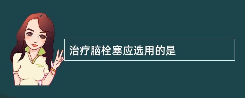 治疗脑栓塞应选用的是