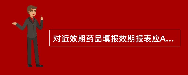 对近效期药品填报效期报表应A、按日填报B、按周填报C、按月填报D、按季填报E、按