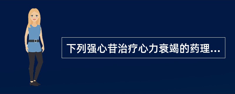 下列强心苷治疗心力衰竭的药理学基础错误的是A、使已扩大的心室容积缩小B、增加心肌