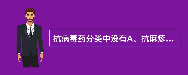 抗病毒药分类中没有A、抗麻疹病毒药B、抗疱疹病毒药C、抗艾滋病病毒药D、抗流感病