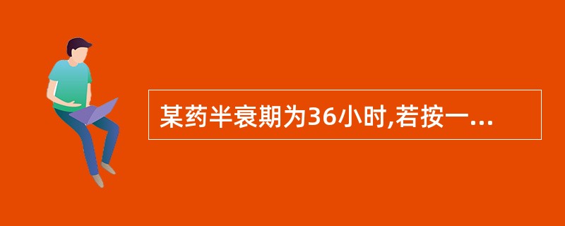 某药半衰期为36小时,若按一级动力学消除,每天用维持剂量给药约需多长时间基本达到