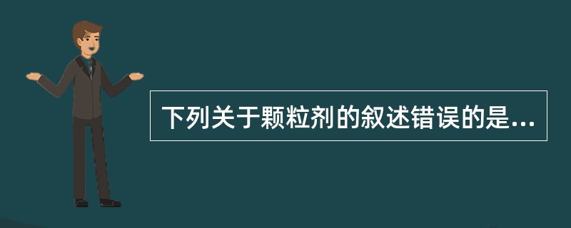 下列关于颗粒剂的叙述错误的是A、颗粒剂应该冲入水中饮服,不可直接吞服B、颗粒剂可