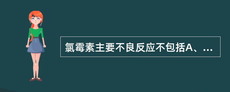 氯霉素主要不良反应不包括A、骨髓造血功能抑制B、灰婴综合征C、肝损害D、神经系统