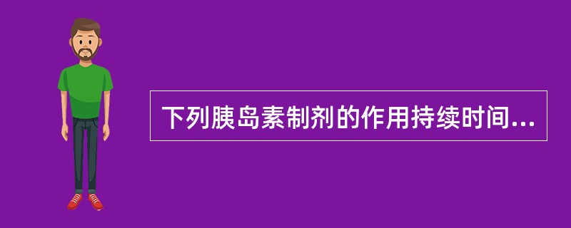 下列胰岛素制剂的作用持续时间不正确的是A、精蛋白锌胰岛素是长效的B、正规胰岛素是