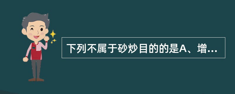 下列不属于砂炒目的的是A、增强疗效B、缓和药性C、破坏酶类D、矫臭矫味E、便于去