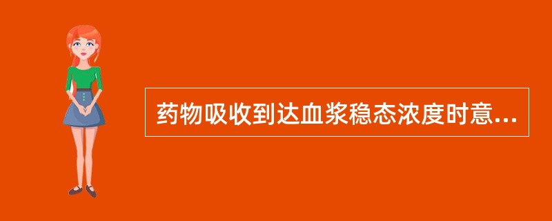 药物吸收到达血浆稳态浓度时意味着A、药物作用最强B、药物的吸收过程已完成C、药物