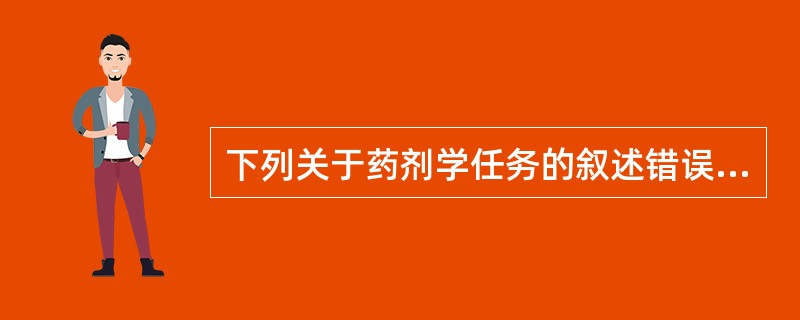 下列关于药剂学任务的叙述错误的是A、基本任务是通过对原料药进行结构改造,以提高原