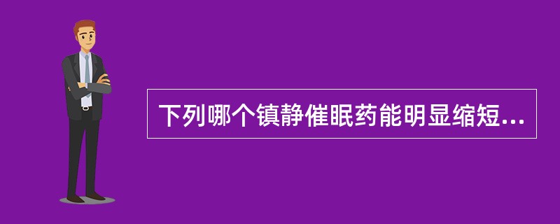 下列哪个镇静催眠药能明显缩短快波动眼睡眠期A、水合氯醛B、地西泮C、苯巴比妥D、