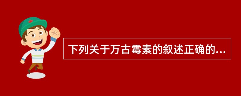 下列关于万古霉素的叙述正确的是A、万古霉素为大环内酯类抗生素B、仅对革兰阴性菌起