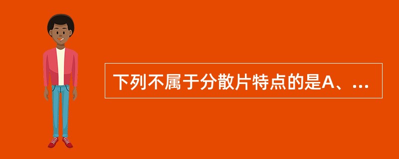 下列不属于分散片特点的是A、需研碎分散成细粉后直接服用B、崩解迅速,分散良好C、