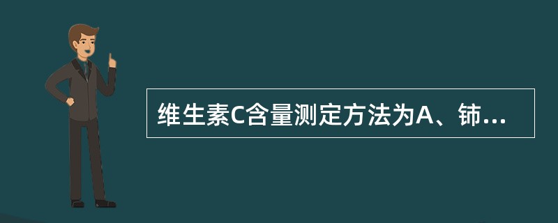 维生素C含量测定方法为A、铈量法B、银量法C、溴量法D、碘量法E、亚硝酸钠法 -