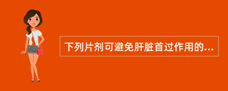 下列片剂可避免肝脏首过作用的是A、泡腾片B、分散片C、舌下片D、普通片E、溶液片